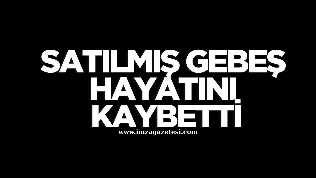 SATILMIŞ GEBEŞ HAYATINI KAYBETTİ...