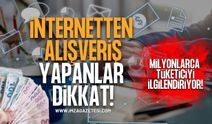 İnternetten Alışveriş Yapanlar Dikkat! Milyonlarca Tüketiciyi İlgilendiriyor!