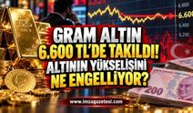 Gram Altın 6.600 TL'de Takıldı! Altının Yükselişini Ne Engelliyor?