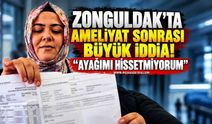 Zonguldak’ta Ameliyat Sonrası Büyük İddia! “Ayağımı Hissetmiyorum”