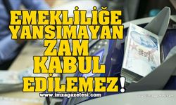 EMEKLİLİĞE YANSIMAYAN ZAM KABUL EDİLEMEZ