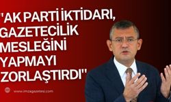CHP Genel Başkanı Özgür Özel "AK Parti iktidarı, gazetecilik mesleğini yapmayı zorlaştırdı"