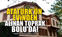 Atatürk'ün evinden alınan toprak Bolu'da!