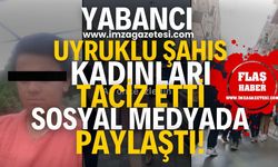 Yabancı uyruklu şahıs Türk kadınlarını taciz etti! Videolarını sosyal medyadan paylaştı
