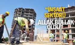 "İnşaat sektörü allak bullak oldu."