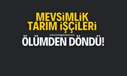 Mevsimlik tarım işçileri ölümden döndü!