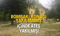 Rombaki Konağı yakılmamış, içinde ateş yakılmış!