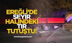 Ereğli'de seyir halindeki tır tutuştu!