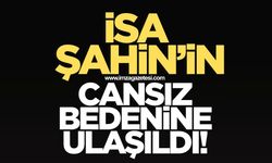 İsa Şahin'in cansız bedenine ulaşıldı