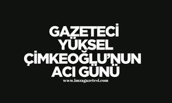Gazeteci Yüksel Çimkeoğlu’nun Acı Günü...