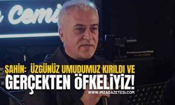 Şahin:  Üzgünüz Umudumuz Kırıldı ve Gerçekten Öfkeliyiz!
