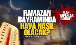 Plan Yapanlar Dikkat! Ramazan Bayramı’nda Hava Nasıl Olacak?