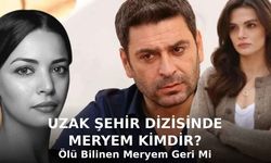Uzak Şehir Dizisinde Meryem Kimdir? Ölü Bilinen Meryem Geri Mi Dönüyor