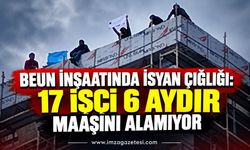 BEUN İnşaatında İsyan Çığlığı: 17 İşçi 6 Aydır Maaşını Alamıyor