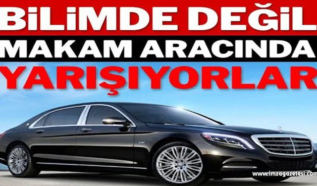 Bilimde değil makam aracında yarışıyorlar!..