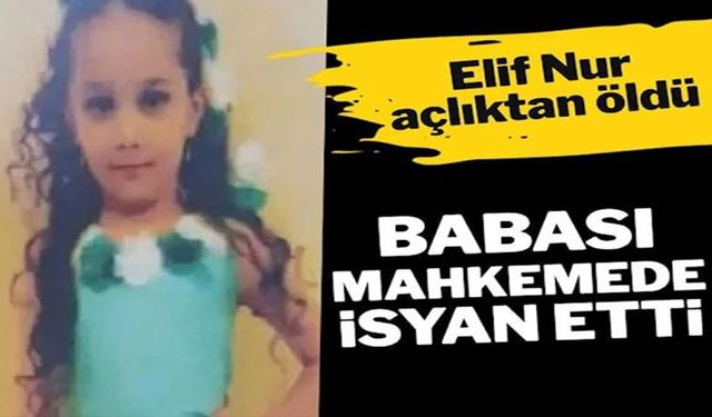 Açlıktan ölen Elif Nur’un babası isyan etti!..