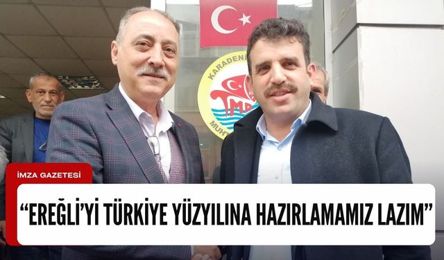 ÇAKIR, EREĞLİ’Yİ YENİ TÜRKİYE YÜZYILINA HAZIRLAMAK İSTİYOR