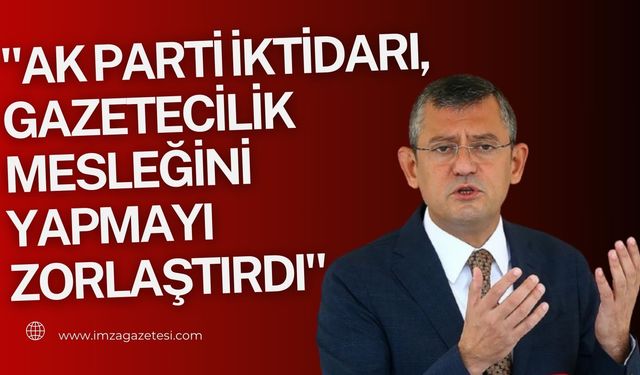 CHP Genel Başkanı Özgür Özel "AK Parti iktidarı, gazetecilik mesleğini yapmayı zorlaştırdı"