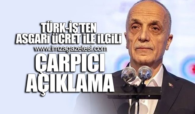 TÜRK-İŞ'den asgari ücret zammına ilişkin çarpıcı açıklamalar!