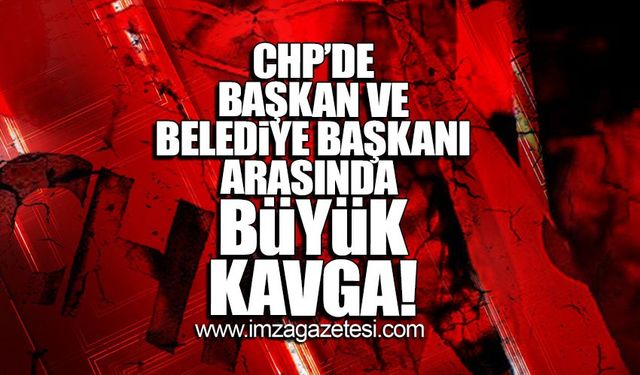 CHP'de Başkan ve Belediye Başkanı arasında büyük kavga!