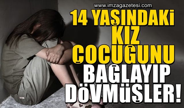 14 yaşındaki kız çocuğunun ellerini ve bacaklarını bağlayıp darp etmişler!