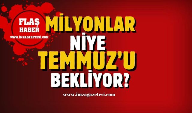 Milyonlar niye Temmuz'u bekliyor?