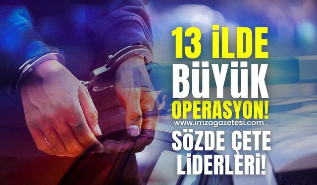 13 ilde büyük operasyon! Sözde çete liderleri yakalandı!