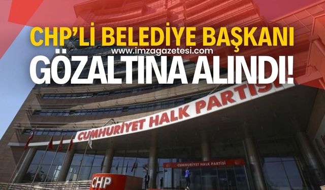 Cumhuriyet Halk Partisi (CHP) Belediye Başkanı gözaltına alındı!