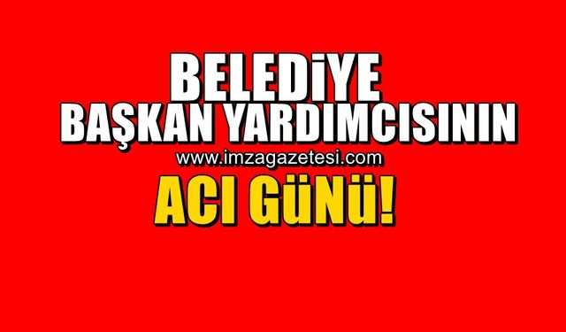 Belediye başkan yardımcısının acı günü!