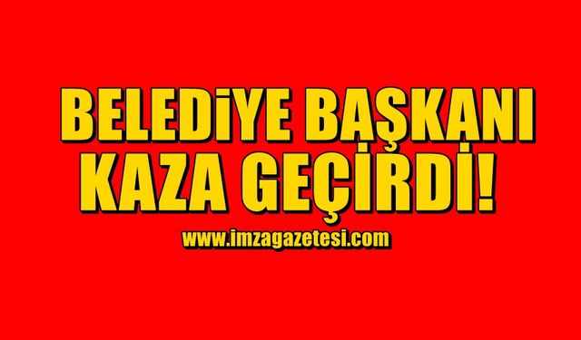 Belediye Başkanı kaza geçirdi!