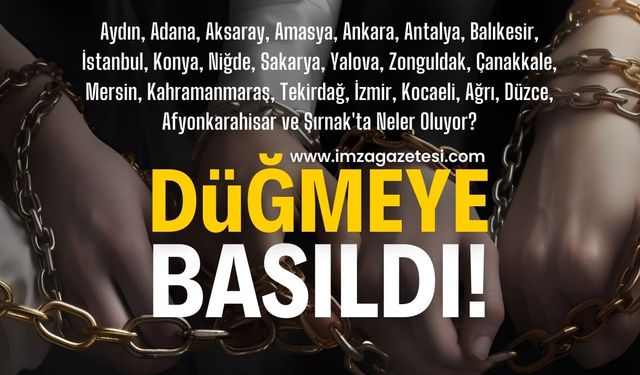 Aydın, Adana, Amasya, Ankara, Antalya, Balıkesir, İstanbul, Konya, Sakarya ve Zonguldak dahil 23 ilde düğmeye basıldı!