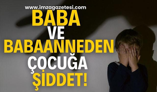 Baba ve babaanneden küçük çocuğa şidddet!