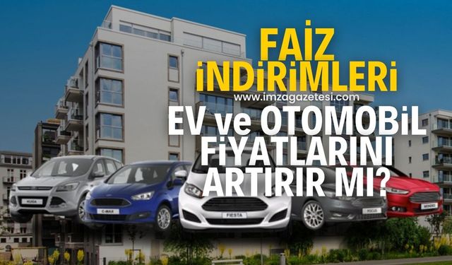 Faiz indirimi ev ve otomobil fiyatlarını yükseltir mi?