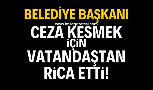 Belediye başkanı ceza kesmek için vatandaşlardan rica etti!