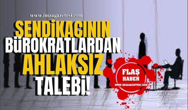 Sendikacının bürokratlardan ahlaksız talebi!