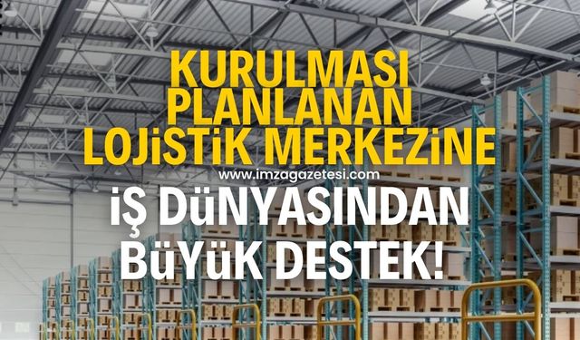 Kurulması planlanan lojistik merkezine iş dünyasından büyük destek