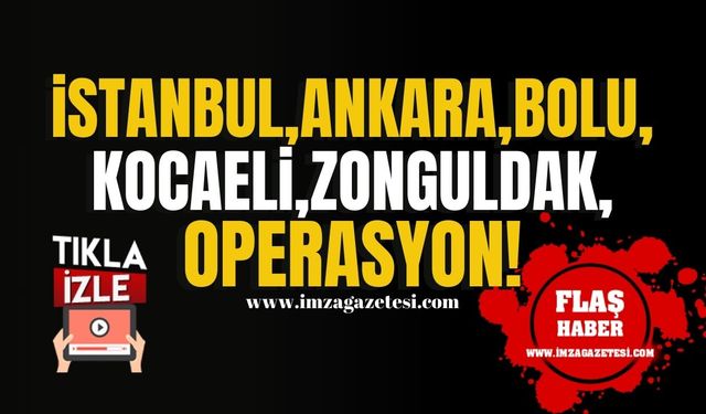 İstanbul, Ankara, Kocaeli, Bolu ve Zonguldak’ta eş zamanlı baskın!