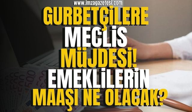 Gurbetçilere Meclis müjdesi! Yurt dışında çalışan emeklilerin maaşları ne olacak?