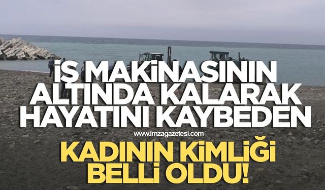 İş makinasının altında kalarak hayatını kaybeden kadının kimliği belli oldu