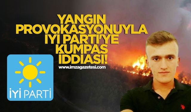 Yangın Provokasyonuyla İYİ Parti'ye Kumpas İddiası!