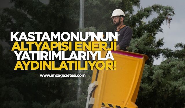 Kastamonu’nun altyapısı enerji yatırımlarıyla aydınlatılıyor!