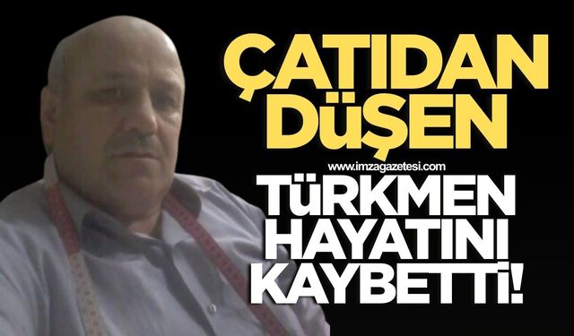 Çatıdan düşen Zekeriyya Türkmen hayatını kaybetti