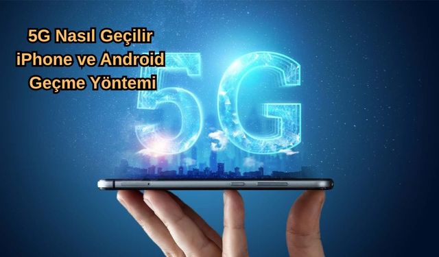 5G Nasıl Geçilir, iPhone ve Android Geçme Yöntemi