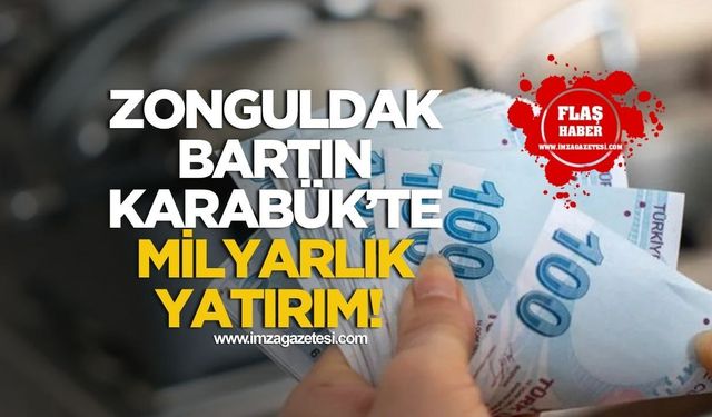 Zonguldak, Bartın ve Karabük’te Milyarlık Yatırım!