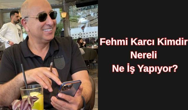 Fehmi Karcı Kimdir, Nereli ve Ne İş Yapıyor?