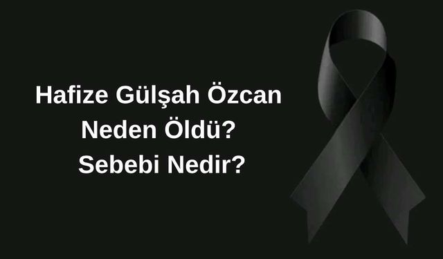 Hafize Gülşah Özcan Neden Öldü? Sebebi Nedir?
