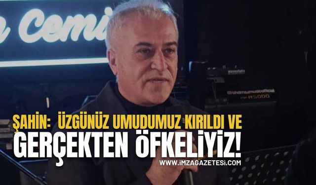 Şahin:  Üzgünüz Umudumuz Kırıldı ve Gerçekten Öfkeliyiz!