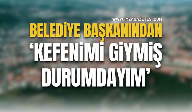 Belediye Başkanından! Kefenimi Giymiş Durumdayım!