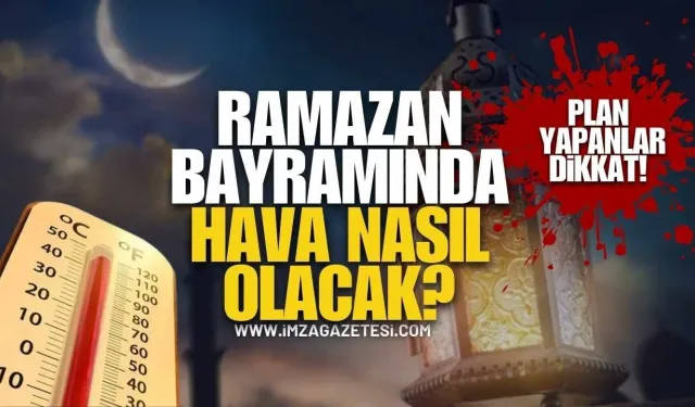 Plan Yapanlar Dikkat! Ramazan Bayramı’nda Hava Nasıl Olacak?
