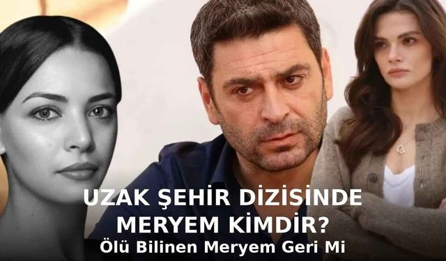 Uzak Şehir Dizisinde Meryem Kimdir? Ölü Bilinen Meryem Geri Mi Dönüyor